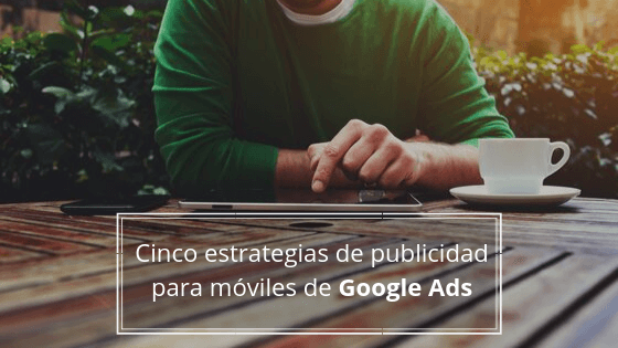 Cinco estrategias de publicidad para móviles de Google Ads