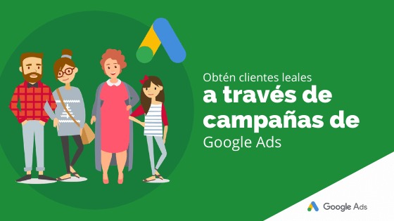 Obtén clientes leales a través de campañas de Google Ads