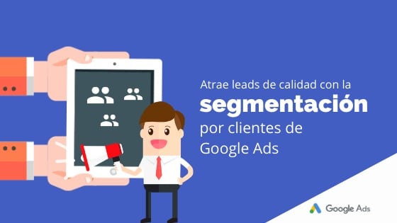 Atrae leads de calidad con la segmentación por clientes de Google Ads